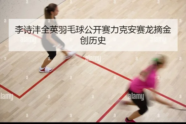 李诗沣全英羽毛球公开赛力克安赛龙摘金创历史
