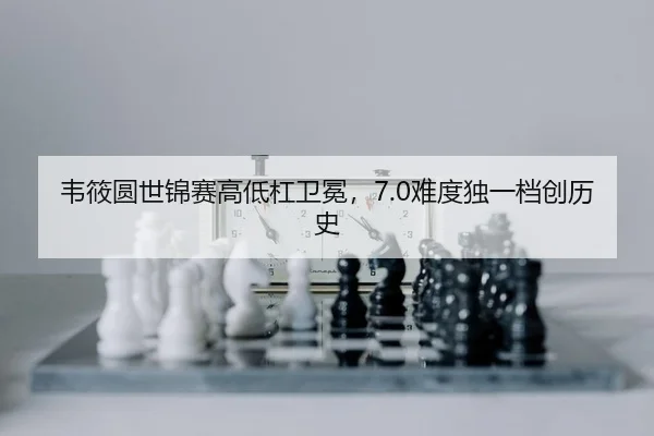韦筱圆世锦赛高低杠卫冕，7.0难度独一档创历史